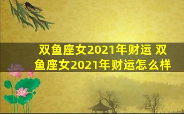 双鱼座女2021年财运 双鱼座女2021年财运怎么样